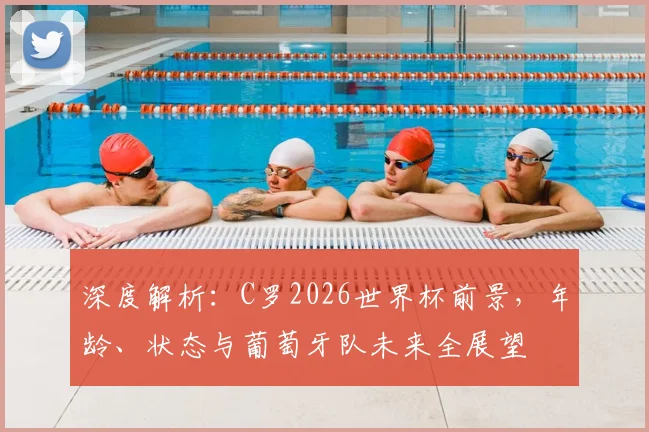 深度解析：C罗2026世界杯前景，年龄、状态与葡萄牙队未来全展望