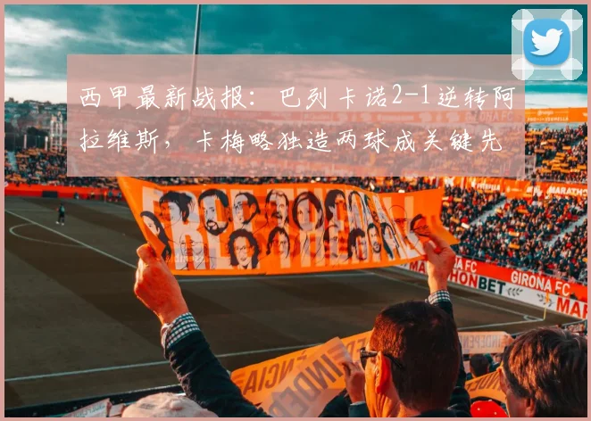西甲最新战报：巴列卡诺2-1逆转阿拉维斯，卡梅略独造两球成关键先生