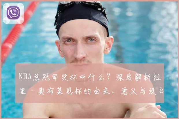 NBA总冠军奖杯叫什么？深度解析拉里·奥布莱恩杯的由来、意义与设计细节
