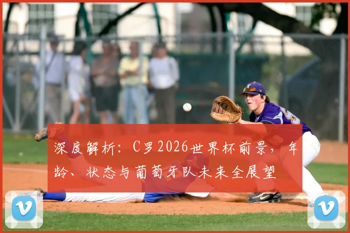 深度解析：C罗2026世界杯前景，年龄、状态与葡萄牙队未来全展望
