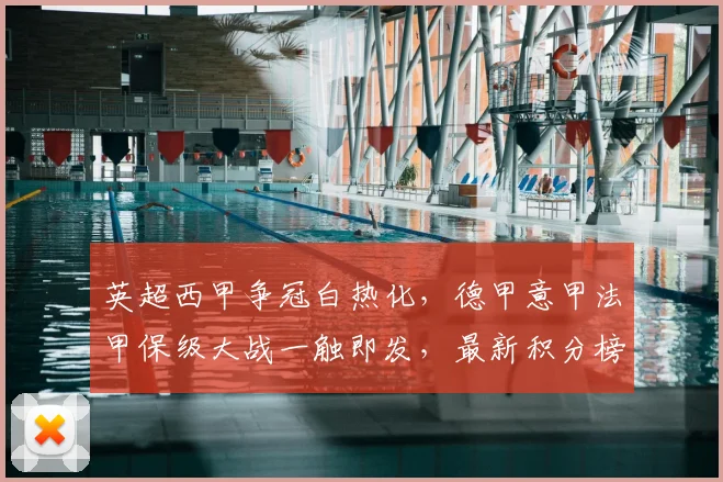 英超西甲争冠白热化,德甲意甲法甲保级大战一触即发,最新积分榜深度解读