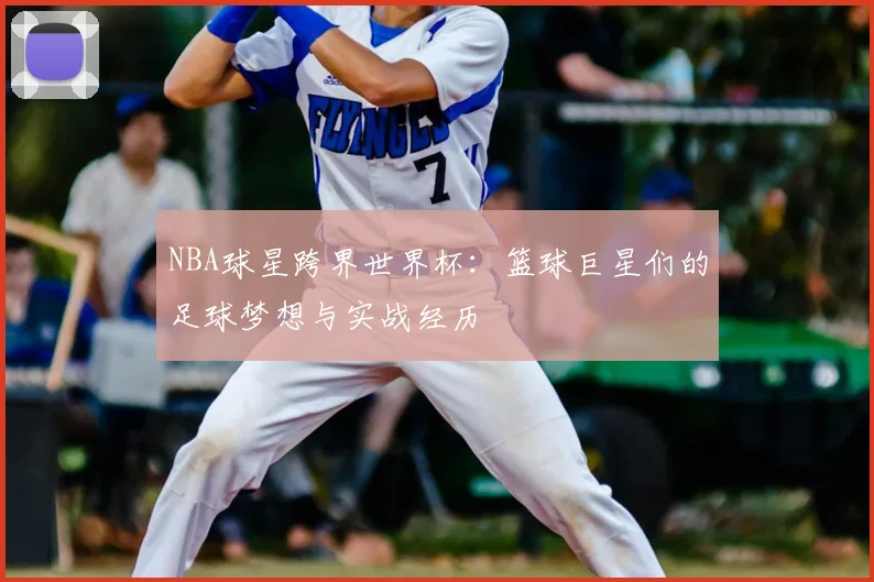 NBA球星跨界世界杯：篮球巨星们的足球梦想与实战经历