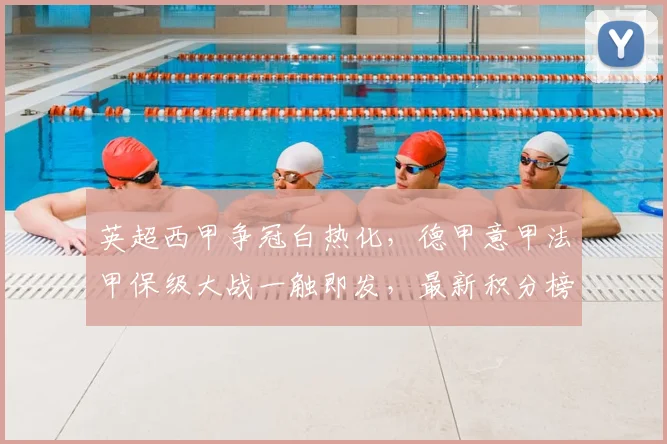 英超西甲争冠白热化，德甲意甲法甲保级大战一触即发，最新积分榜深度解读