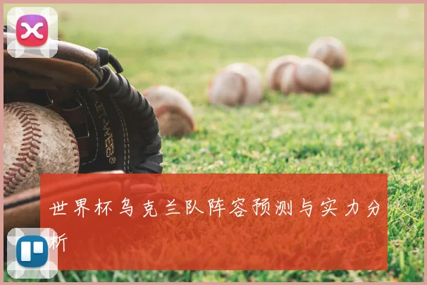 世界杯乌克兰队阵容预测与实力分析