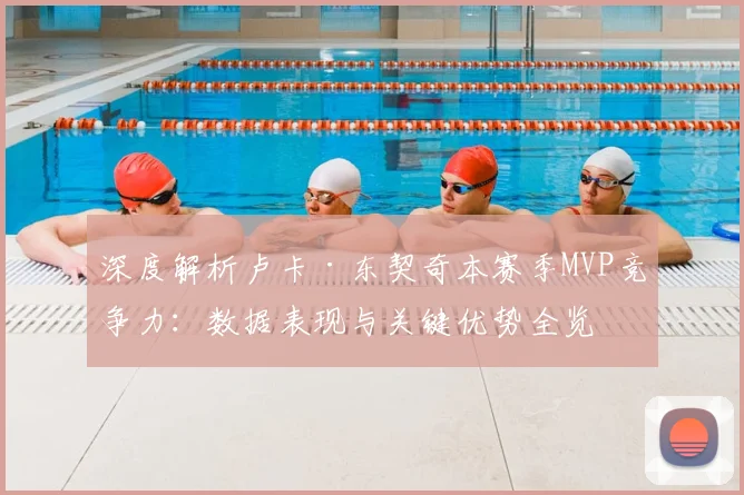 深度解析卢卡·东契奇本赛季MVP竞争力：数据表现与关键优势全览