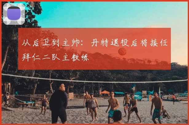 从后卫到主帅:丹特退役后将接任拜仁二队主教练