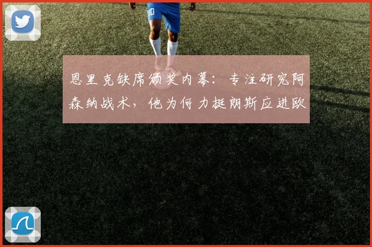 恩里克缺席颁奖内幕：专注研究阿森纳战术，他为何力挺朗斯应进欧冠？